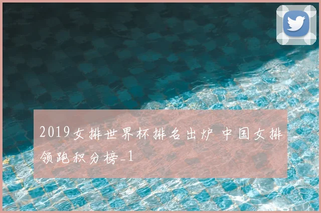 2019女排世界杯排名出炉 中国女排领跑积分榜_1