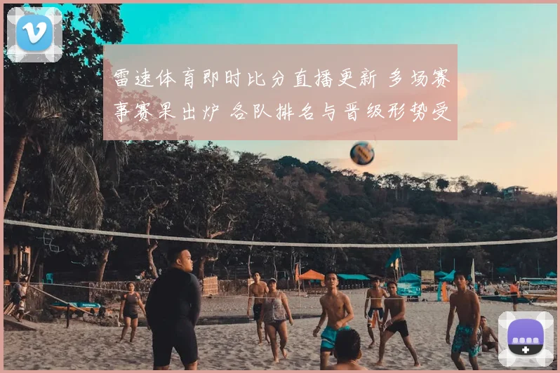 雷速体育即时比分直播更新 多场赛事赛果出炉 各队排名与晋级形势受关注