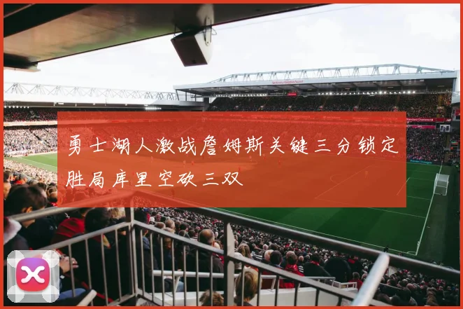 勇士湖人激战詹姆斯关键三分锁定胜局库里空砍三双