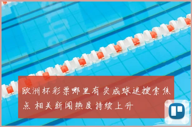 欧洲杯彩票哪里有卖成球迷搜索焦点 相关新闻热度持续上升