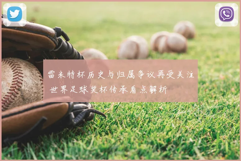 雷米特杯历史与归属争议再受关注 世界足球奖杯传承看点解析