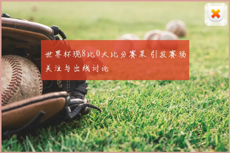 世界杯现8比0大比分赛果 引发赛场关注与出线讨论