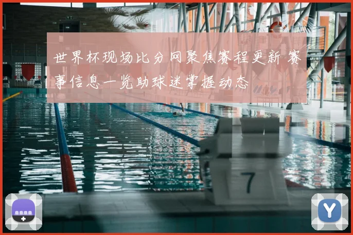 世界杯现场比分网聚焦赛程更新 赛事信息一览助球迷掌握动态