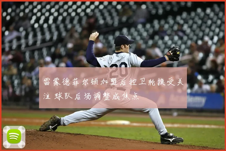 雷蒙德菲尔顿加盟后控卫轮换受关注 球队后场调整成焦点