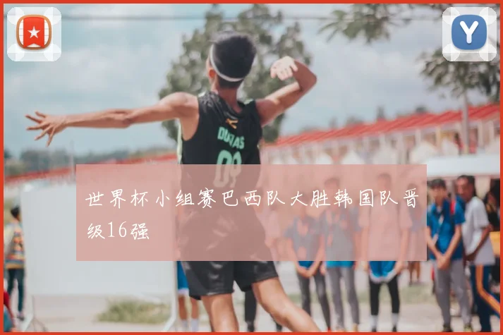 世界杯小组赛巴西队大胜韩国队晋级16强
