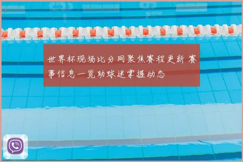 世界杯现场比分网聚焦赛程更新 赛事信息一览助球迷掌握动态