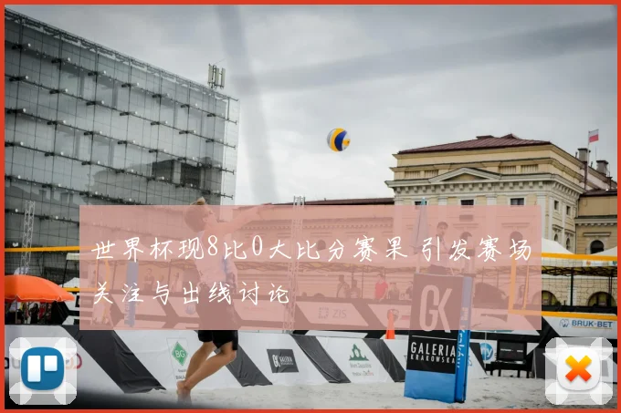 世界杯现8比0大比分赛果 引发赛场关注与出线讨论