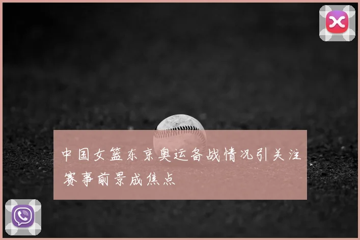 中国女篮东京奥运备战情况引关注 赛事前景成焦点