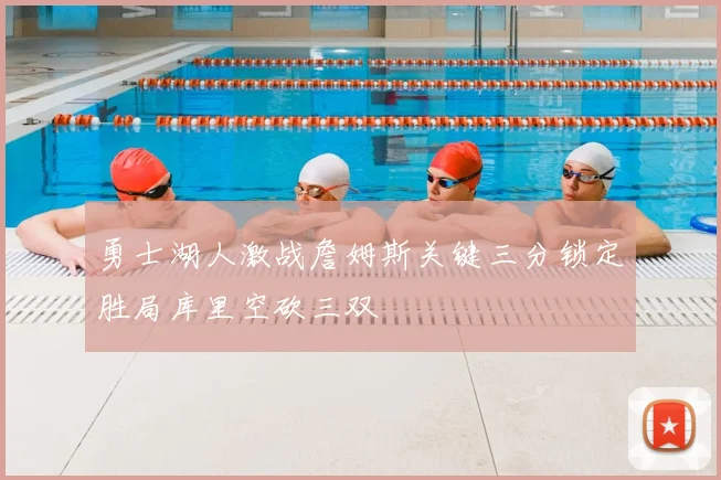 勇士湖人激战詹姆斯关键三分锁定胜局库里空砍三双