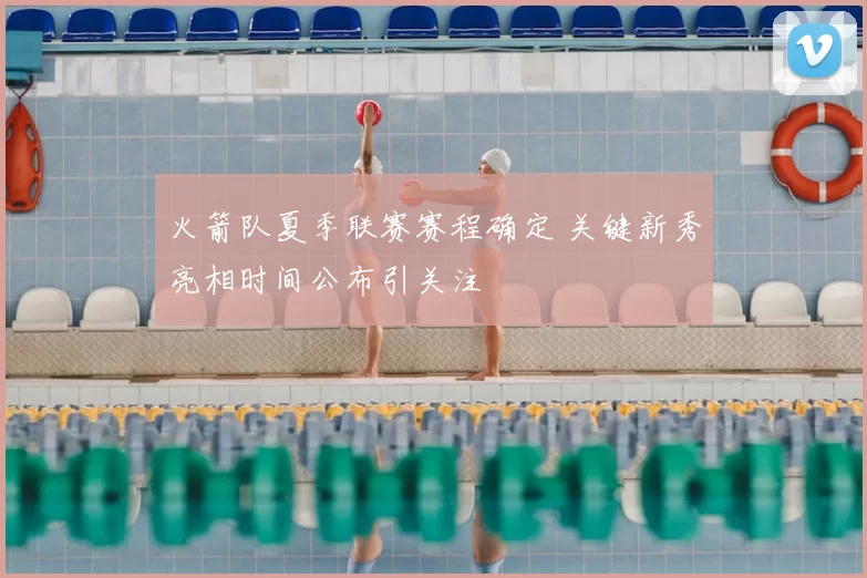 火箭队夏季联赛赛程确定 关键新秀亮相时间公布引关注