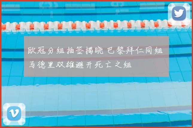 欧冠分组抽签揭晓 巴黎拜仁同组 马德里双雄避开死亡之组