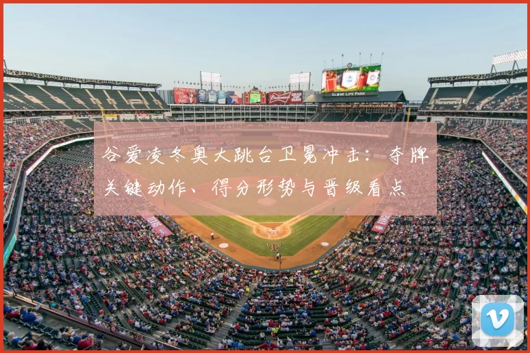 谷爱凌冬奥大跳台卫冕冲击：夺牌关键动作、得分形势与晋级看点