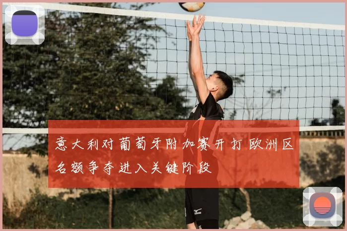 意大利对葡萄牙附加赛开打 欧洲区名额争夺进入关键阶段