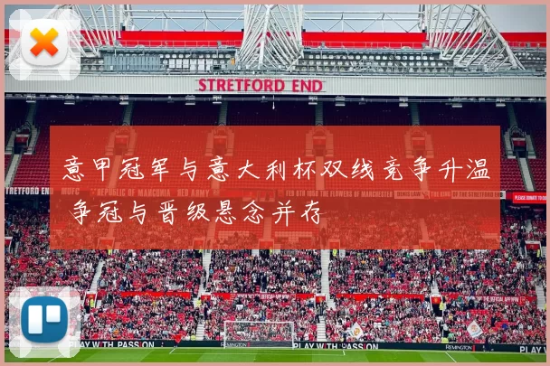 意甲冠军与意大利杯双线竞争升温 争冠与晋级悬念并存