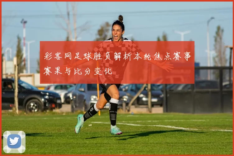 彩客网足球胜负解析本轮焦点赛事赛果与比分变化