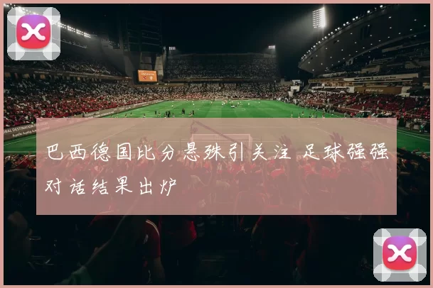 巴西德国比分悬殊引关注 足球强强对话结果出炉