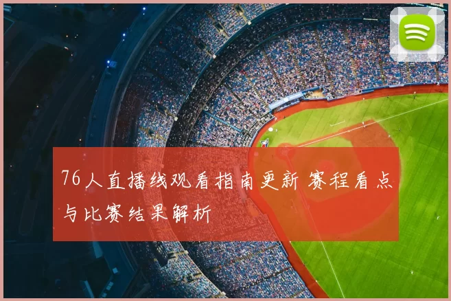 76人直播线观看指南更新 赛程看点与比赛结果解析