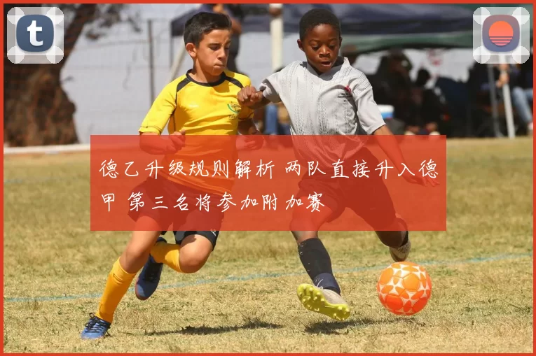 德乙升级规则解析 两队直接升入德甲 第三名将参加附加赛