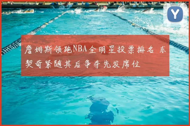 詹姆斯领跑NBA全明星投票排名 东契奇紧随其后争夺先发席位