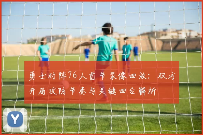 勇士对阵76人首节录像回放：双方开局攻防节奏与关键回合解析