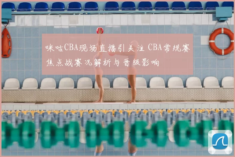 咪咕CBA现场直播引关注 CBA常规赛焦点战赛况解析与晋级影响