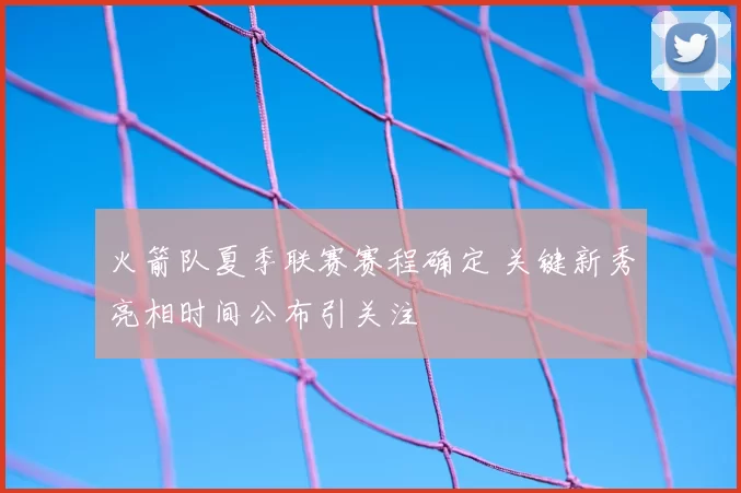 火箭队夏季联赛赛程确定 关键新秀亮相时间公布引关注