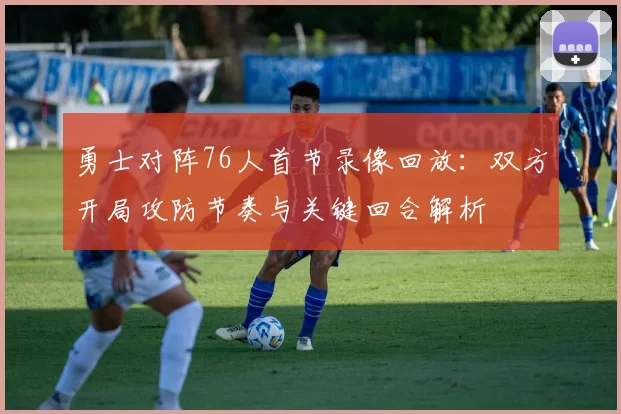 勇士对阵76人首节录像回放：双方开局攻防节奏与关键回合解析