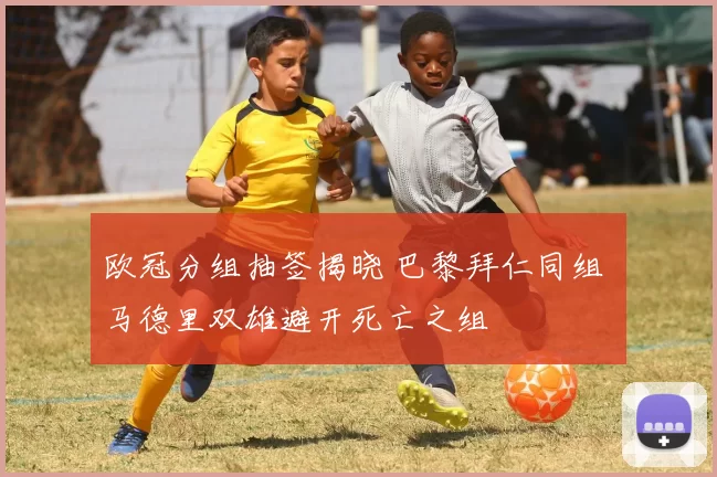 欧冠分组抽签揭晓 巴黎拜仁同组 马德里双雄避开死亡之组