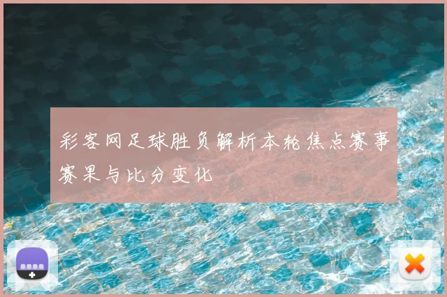 彩客网足球胜负解析本轮焦点赛事赛果与比分变化