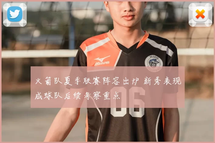 火箭队夏季联赛阵容出炉 新秀表现成球队后续考察重点