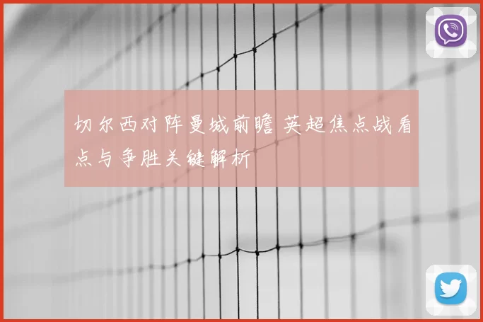 切尔西对阵曼城前瞻 英超焦点战看点与争胜关键解析