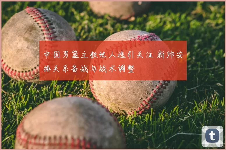 中国男篮主教练人选引关注 新帅安排关系备战与战术调整