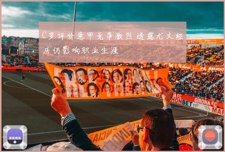 C罗评价意甲竞争激烈 透露尤文经历仍影响职业生涯